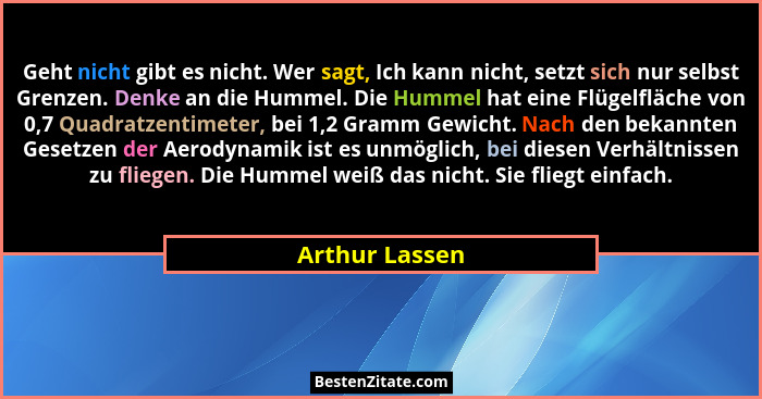 Geht nicht gibt es nicht. Wer sagt, Ich kann nicht, setzt sich nur selbst Grenzen. Denke an die Hummel. Die Hummel hat eine Flügelfläc... - Arthur Lassen