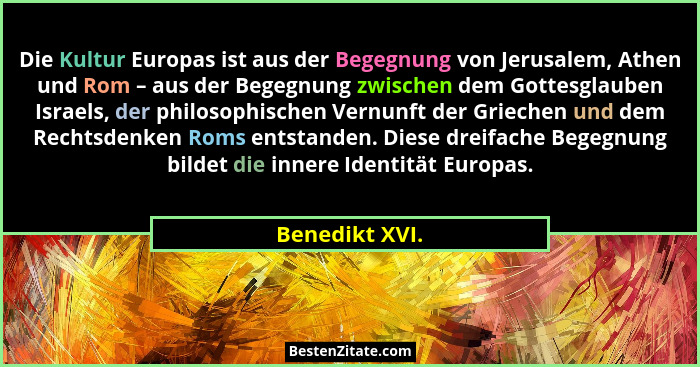 Die Kultur Europas ist aus der Begegnung von Jerusalem, Athen und Rom – aus der Begegnung zwischen dem Gottesglauben Israels, der phil... - Benedikt XVI.