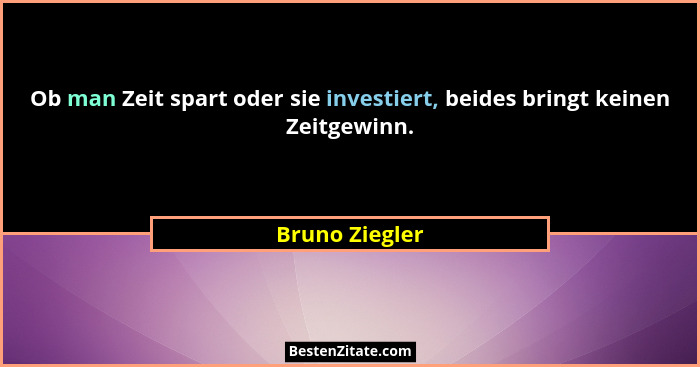 Ob man Zeit spart oder sie investiert, beides bringt keinen Zeitgewinn.... - Bruno Ziegler