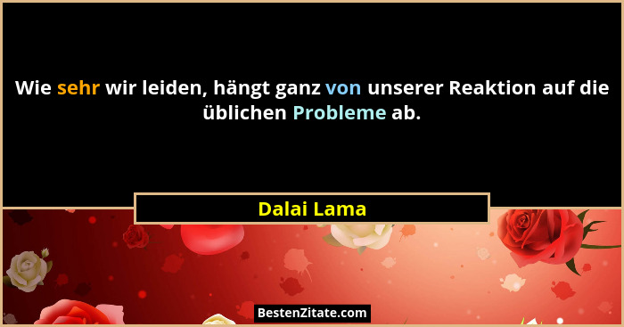 Wie sehr wir leiden, hängt ganz von unserer Reaktion auf die üblichen Probleme ab.... - Dalai Lama
