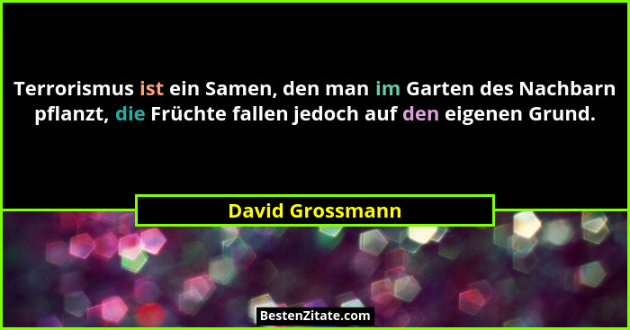 Terrorismus ist ein Samen, den man im Garten des Nachbarn pflanzt, die Früchte fallen jedoch auf den eigenen Grund.... - David Grossmann