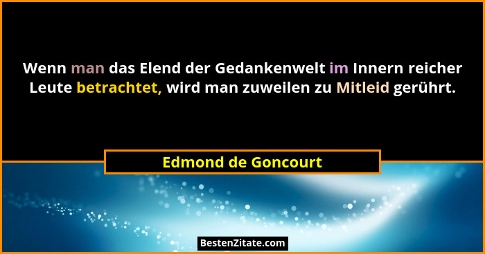 Wenn man das Elend der Gedankenwelt im Innern reicher Leute betrachtet, wird man zuweilen zu Mitleid gerührt.... - Edmond de Goncourt