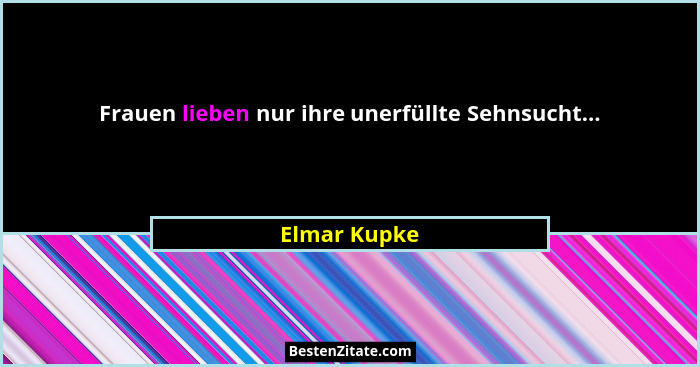 Frauen lieben nur ihre unerfüllte Sehnsucht...... - Elmar Kupke