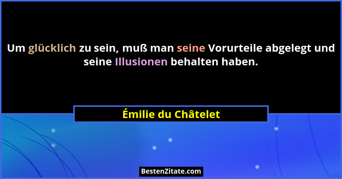 Um glücklich zu sein, muß man seine Vorurteile abgelegt und seine Illusionen behalten haben.... - Émilie du Châtelet