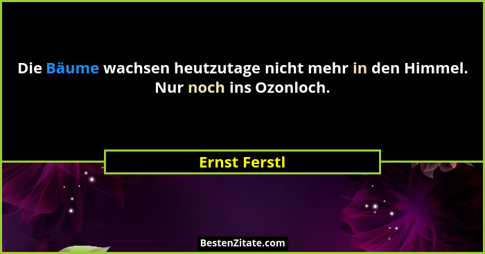 Die Bäume wachsen heutzutage nicht mehr in den Himmel. Nur noch ins Ozonloch.... - Ernst Ferstl