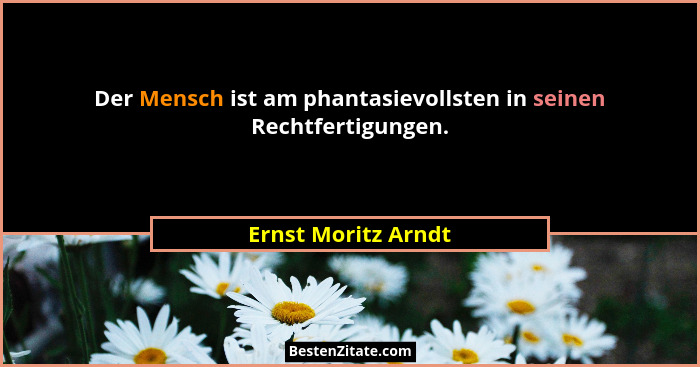 Der Mensch ist am phantasievollsten in seinen Rechtfertigungen.... - Ernst Moritz Arndt