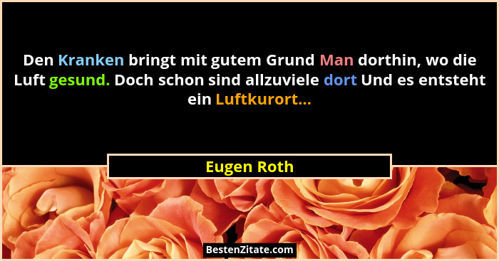 Den Kranken bringt mit gutem Grund Man dorthin, wo die Luft gesund. Doch schon sind allzuviele dort Und es entsteht ein Luftkurort...... - Eugen Roth