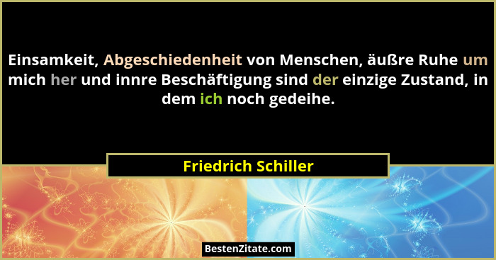 Einsamkeit, Abgeschiedenheit von Menschen, äußre Ruhe um mich her und innre Beschäftigung sind der einzige Zustand, in dem ich no... - Friedrich Schiller