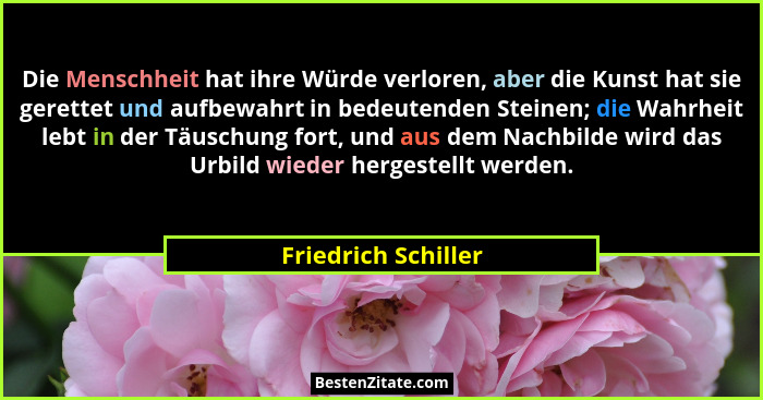 Die Menschheit hat ihre Würde verloren, aber die Kunst hat sie gerettet und aufbewahrt in bedeutenden Steinen; die Wahrheit lebt... - Friedrich Schiller