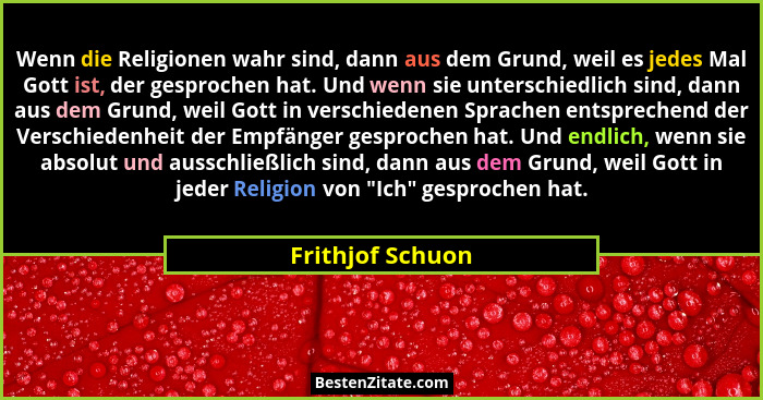 Wenn die Religionen wahr sind, dann aus dem Grund, weil es jedes Mal Gott ist, der gesprochen hat. Und wenn sie unterschiedlich sind... - Frithjof Schuon