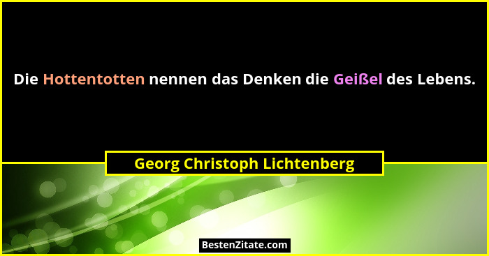 Die Hottentotten nennen das Denken die Geißel des Lebens.... - Georg Christoph Lichtenberg