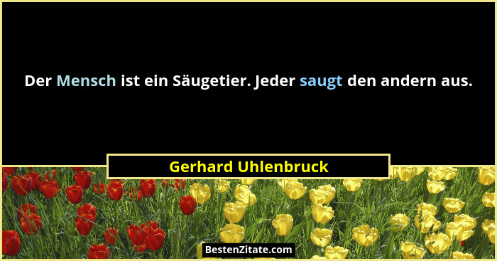 Der Mensch ist ein Säugetier. Jeder saugt den andern aus.... - Gerhard Uhlenbruck