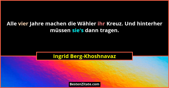 Alle vier Jahre machen die Wähler ihr Kreuz. Und hinterher müssen sie's dann tragen.... - Ingrid Berg-Khoshnavaz