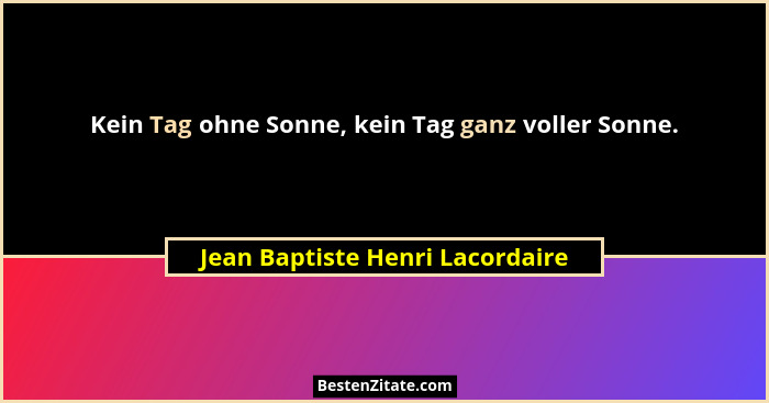 Kein Tag ohne Sonne, kein Tag ganz voller Sonne.... - Jean Baptiste Henri Lacordaire