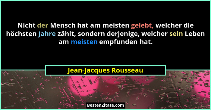 Nicht der Mensch hat am meisten gelebt, welcher die höchsten Jahre zählt, sondern derjenige, welcher sein Leben am meisten emp... - Jean-Jacques Rousseau