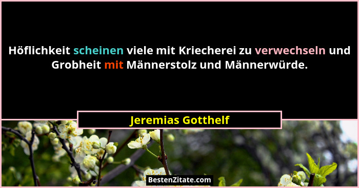 Höflichkeit scheinen viele mit Kriecherei zu verwechseln und Grobheit mit Männerstolz und Männerwürde.... - Jeremias Gotthelf