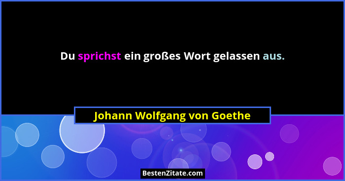 Du sprichst ein großes Wort gelassen aus.... - Johann Wolfgang von Goethe