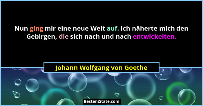 Nun ging mir eine neue Welt auf. Ich näherte mich den Gebirgen, die sich nach und nach entwickelten.... - Johann Wolfgang von Goethe