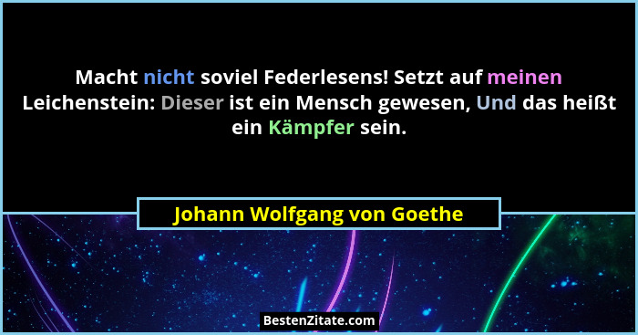 Macht nicht soviel Federlesens! Setzt auf meinen Leichenstein: Dieser ist ein Mensch gewesen, Und das heißt ein Kämpfer s... - Johann Wolfgang von Goethe