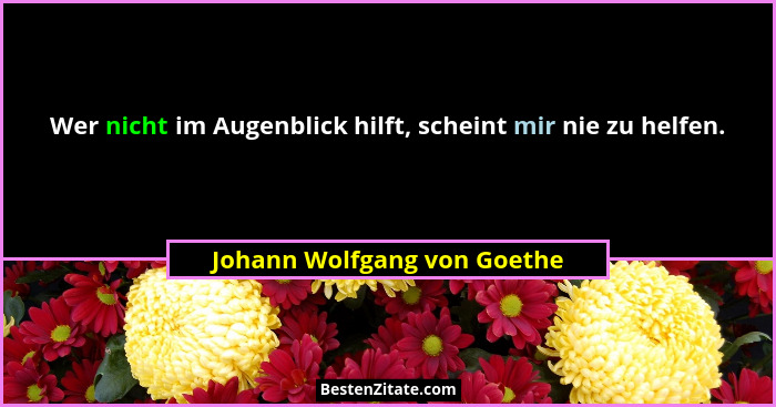 Wer nicht im Augenblick hilft, scheint mir nie zu helfen.... - Johann Wolfgang von Goethe
