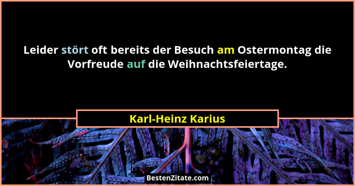 Leider stört oft bereits der Besuch am Ostermontag die Vorfreude auf die Weihnachtsfeiertage.... - Karl-Heinz Karius