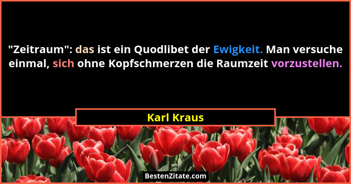 "Zeitraum": das ist ein Quodlibet der Ewigkeit. Man versuche einmal, sich ohne Kopfschmerzen die Raumzeit vorzustellen.... - Karl Kraus