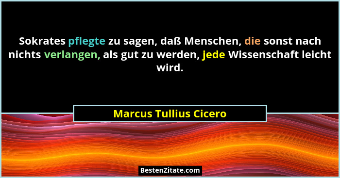 Sokrates pflegte zu sagen, daß Menschen, die sonst nach nichts verlangen, als gut zu werden, jede Wissenschaft leicht wird.... - Marcus Tullius Cicero