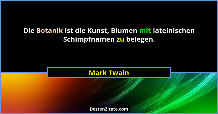 Die Botanik ist die Kunst, Blumen mit lateinischen Schimpfnamen zu belegen.... - Mark Twain