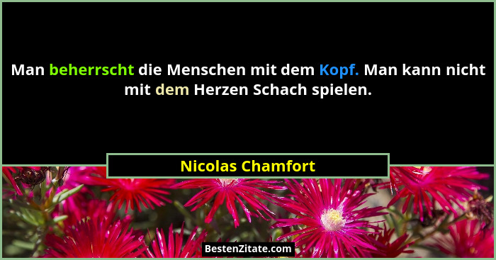 Man beherrscht die Menschen mit dem Kopf. Man kann nicht mit dem Herzen Schach spielen.... - Nicolas Chamfort