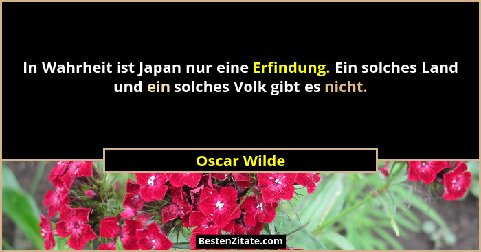In Wahrheit ist Japan nur eine Erfindung. Ein solches Land und ein solches Volk gibt es nicht.... - Oscar Wilde