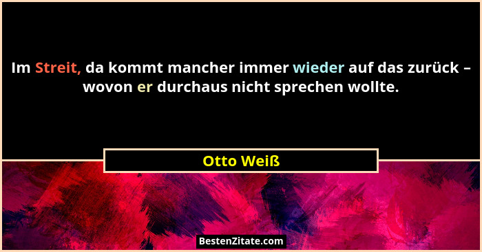Im Streit, da kommt mancher immer wieder auf das zurück – wovon er durchaus nicht sprechen wollte.... - Otto Weiß