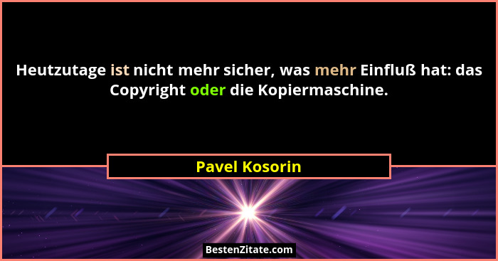 Heutzutage ist nicht mehr sicher, was mehr Einfluß hat: das Copyright oder die Kopiermaschine.... - Pavel Kosorin