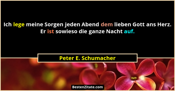 Ich lege meine Sorgen jeden Abend dem lieben Gott ans Herz. Er ist sowieso die ganze Nacht auf.... - Peter E. Schumacher
