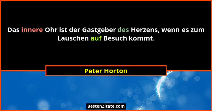 Das innere Ohr ist der Gastgeber des Herzens, wenn es zum Lauschen auf Besuch kommt.... - Peter Horton