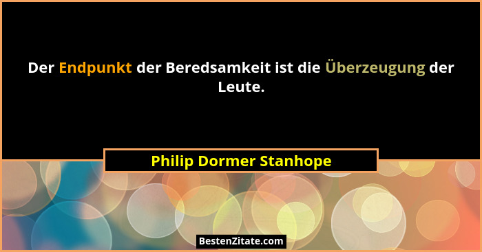 Der Endpunkt der Beredsamkeit ist die Überzeugung der Leute.... - Philip Dormer Stanhope