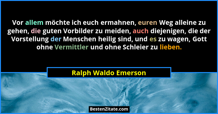Vor allem möchte ich euch ermahnen, euren Weg alleine zu gehen, die guten Vorbilder zu meiden, auch diejenigen, die der Vorstell... - Ralph Waldo Emerson