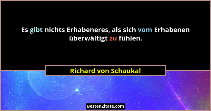 Es gibt nichts Erhabeneres, als sich vom Erhabenen überwältigt zu fühlen.... - Richard von Schaukal