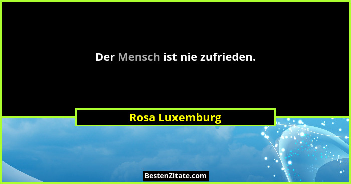 Der Mensch ist nie zufrieden.... - Rosa Luxemburg