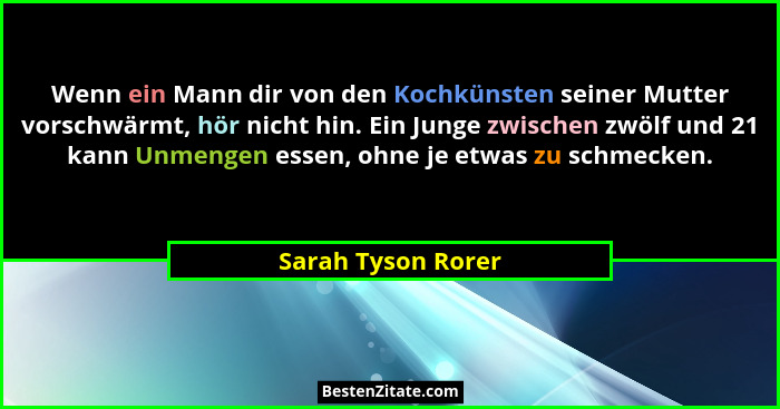 Wenn ein Mann dir von den Kochkünsten seiner Mutter vorschwärmt, hör nicht hin. Ein Junge zwischen zwölf und 21 kann Unmengen esse... - Sarah Tyson Rorer