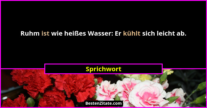 Ruhm ist wie heißes Wasser: Er kühlt sich leicht ab.... - Sprichwort