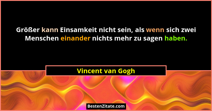 Größer kann Einsamkeit nicht sein, als wenn sich zwei Menschen einander nichts mehr zu sagen haben.... - Vincent van Gogh