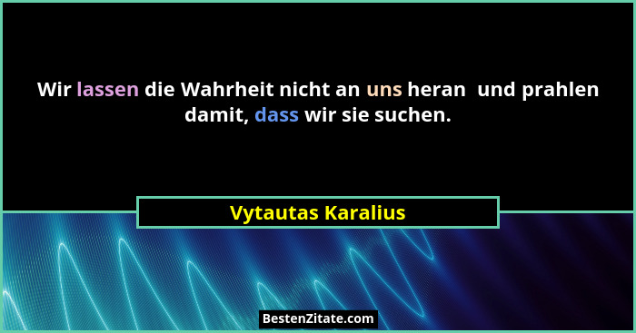 Wir lassen die Wahrheit nicht an uns heran  und prahlen damit, dass wir sie suchen.... - Vytautas Karalius