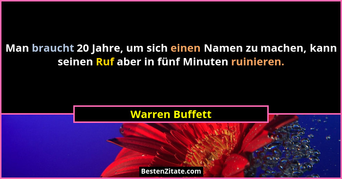 Man braucht 20 Jahre, um sich einen Namen zu machen, kann seinen Ruf aber in fünf Minuten ruinieren.... - Warren Buffett