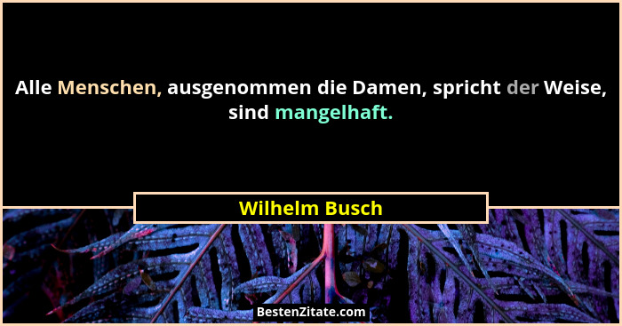 Alle Menschen, ausgenommen die Damen, spricht der Weise, sind mangelhaft.... - Wilhelm Busch