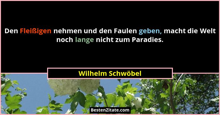 Den Fleißigen nehmen und den Faulen geben, macht die Welt noch lange nicht zum Paradies.... - Wilhelm Schwöbel