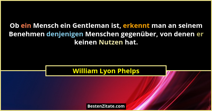 Ob ein Mensch ein Gentleman ist, erkennt man an seinem Benehmen denjenigen Menschen gegenüber, von denen er keinen Nutzen hat.... - William Lyon Phelps