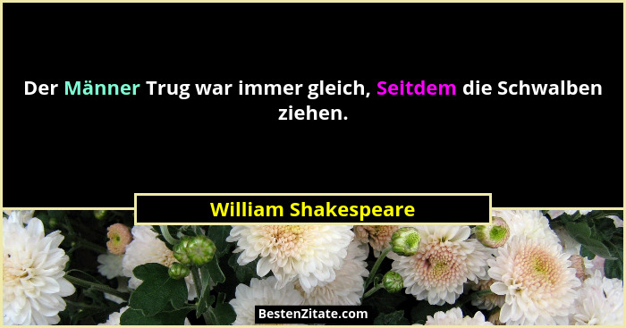 Der Männer Trug war immer gleich, Seitdem die Schwalben ziehen.... - William Shakespeare