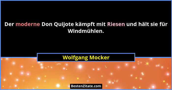 Der moderne Don Quijote kämpft mit Riesen und hält sie für Windmühlen.... - Wolfgang Mocker
