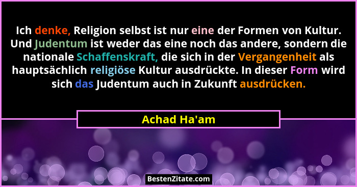 Ich denke, Religion selbst ist nur eine der Formen von Kultur. Und Judentum ist weder das eine noch das andere, sondern die national... - Achad Ha'am