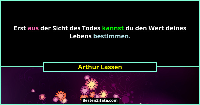 Erst aus der Sicht des Todes kannst du den Wert deines Lebens bestimmen.... - Arthur Lassen
